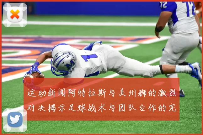 运动新闻阿特拉斯与美州狮的激烈对决揭示足球战术与团队合作的完美结合