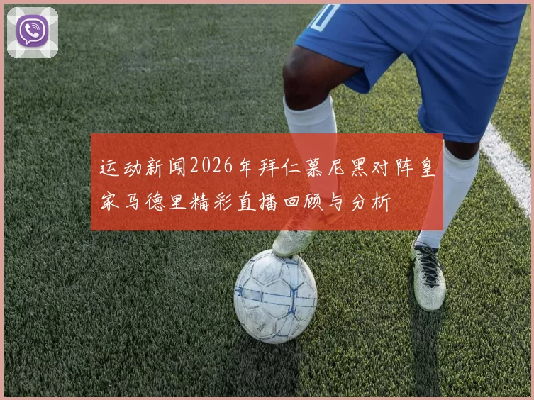 运动新闻2026年拜仁慕尼黑对阵皇家马德里精彩直播回顾与分析