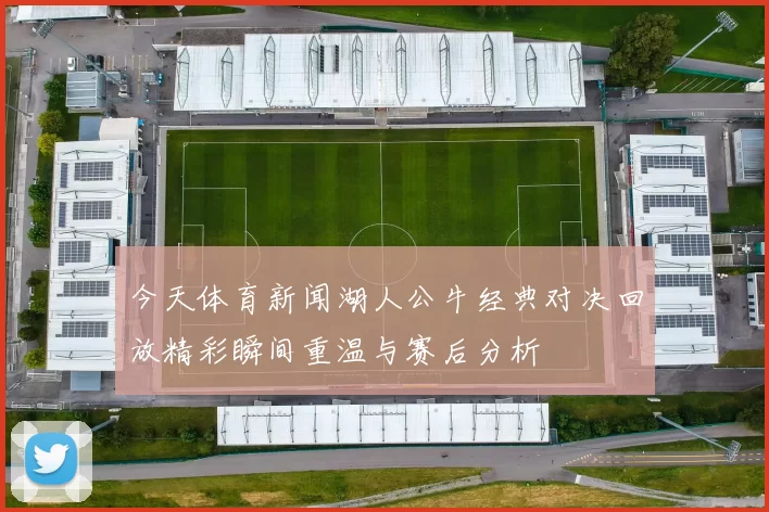 今天体育新闻湖人公牛经典对决回放精彩瞬间重温与赛后分析