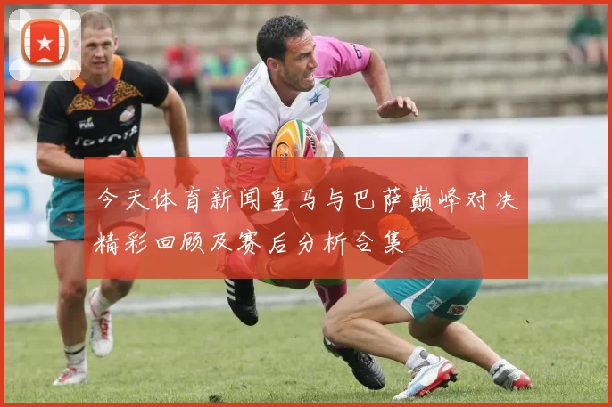 今天体育新闻皇马与巴萨巅峰对决精彩回顾及赛后分析合集